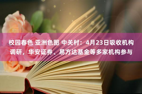 校园春色 亚洲色图 中关村：4月23日吸收机构调研，华安证券、易方达基金等多家机构参与