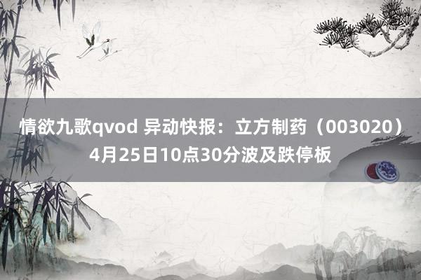 情欲九歌qvod 异动快报：立方制药（003020）4月25日10点30分波及跌停板