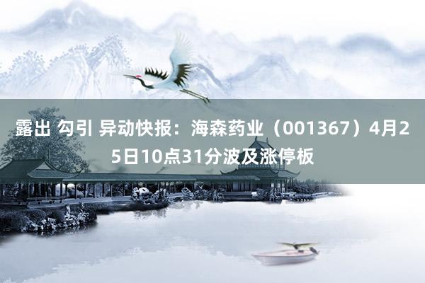 露出 勾引 异动快报：海森药业（001367）4月25日10点31分波及涨停板