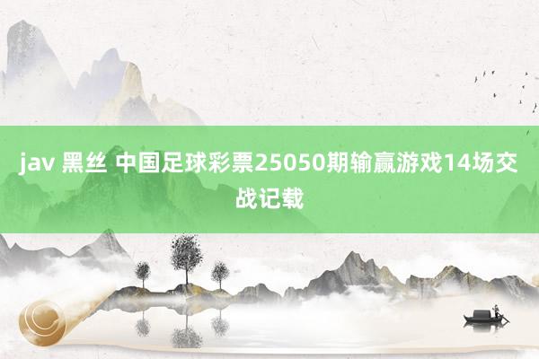 jav 黑丝 中国足球彩票25050期输赢游戏14场交战记载