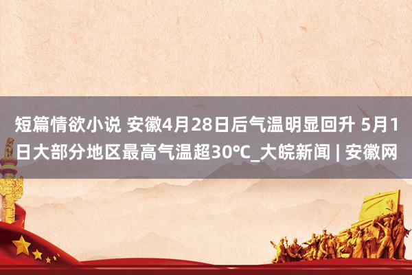 短篇情欲小说 安徽4月28日后气温明显回升 5月1日大部分地区最高气温超30℃_大皖新闻 | 安徽网
