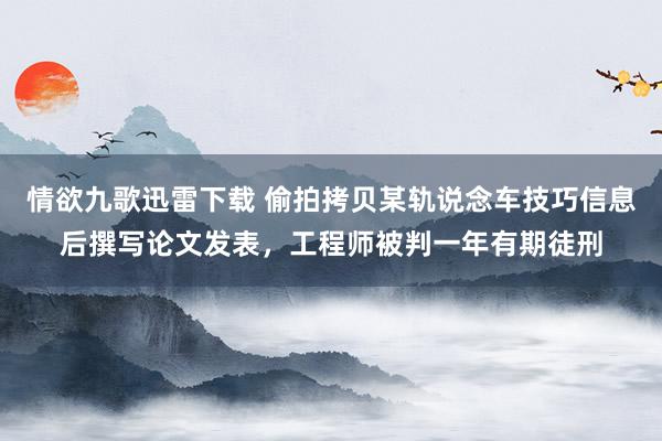 情欲九歌迅雷下载 偷拍拷贝某轨说念车技巧信息后撰写论文发表，工程师被判一年有期徒刑