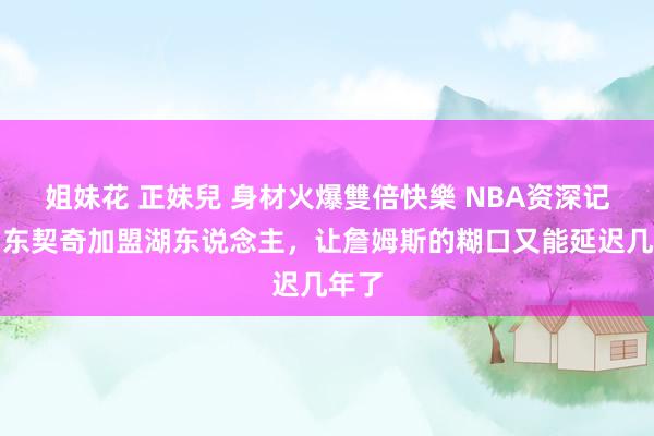 姐妹花 正妹兒 身材火爆雙倍快樂 NBA资深记者：东契奇加盟湖东说念主，让詹姆斯的糊口又能延迟几年了