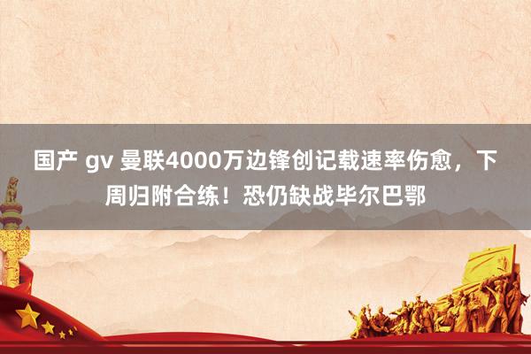 国产 gv 曼联4000万边锋创记载速率伤愈，下周归附合练！恐仍缺战毕尔巴鄂