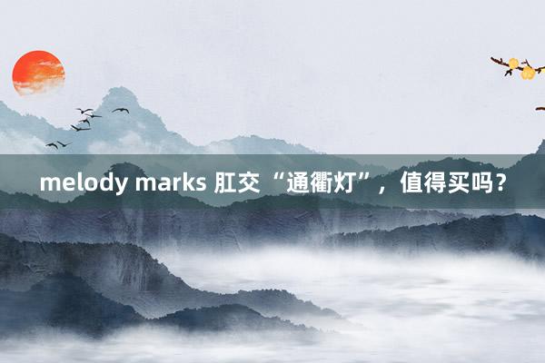 melody marks 肛交 “通衢灯”，值得买吗？