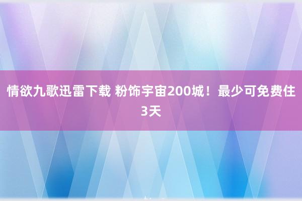 情欲九歌迅雷下载 粉饰宇宙200城！最少可免费住3天