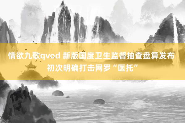 情欲九歌qvod 新版国度卫生监督抽查盘算发布 初次明确打击网罗“医托”