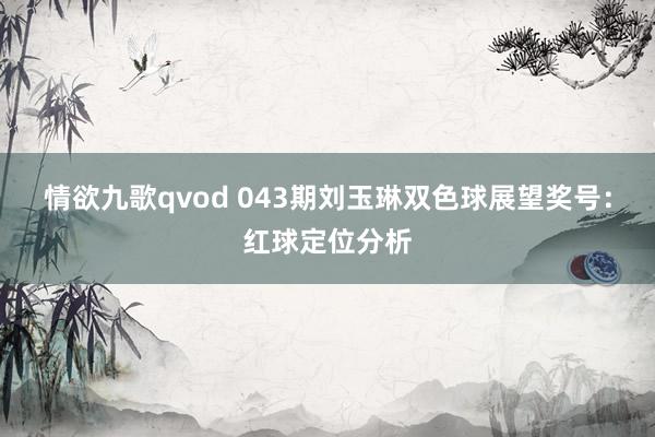 情欲九歌qvod 043期刘玉琳双色球展望奖号：红球定位分析