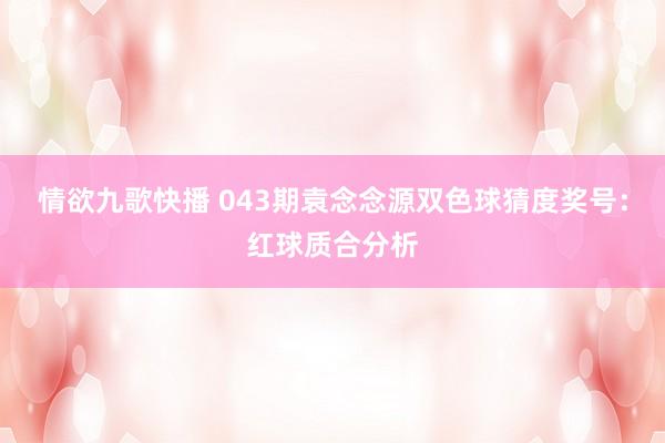 情欲九歌快播 043期袁念念源双色球猜度奖号：红球质合分析